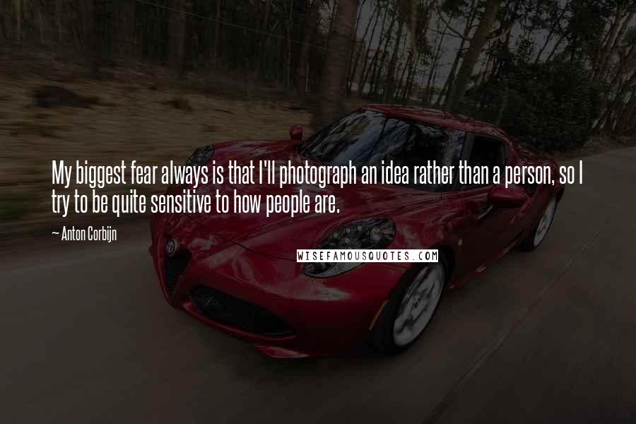 Anton Corbijn Quotes: My biggest fear always is that I'll photograph an idea rather than a person, so I try to be quite sensitive to how people are.