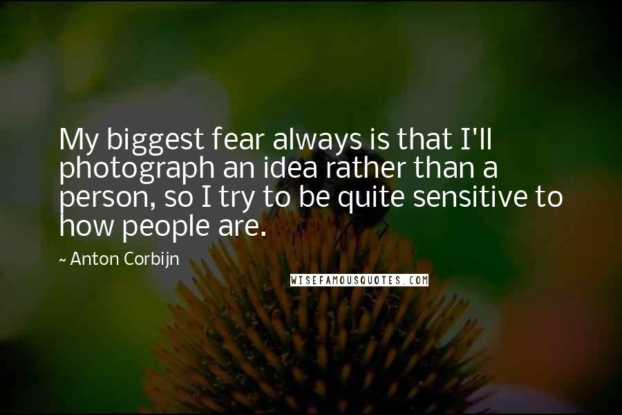 Anton Corbijn Quotes: My biggest fear always is that I'll photograph an idea rather than a person, so I try to be quite sensitive to how people are.