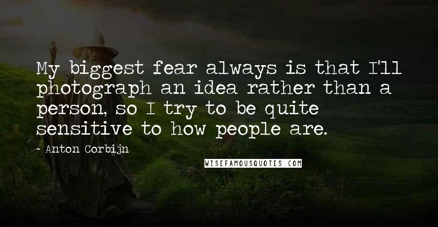 Anton Corbijn Quotes: My biggest fear always is that I'll photograph an idea rather than a person, so I try to be quite sensitive to how people are.