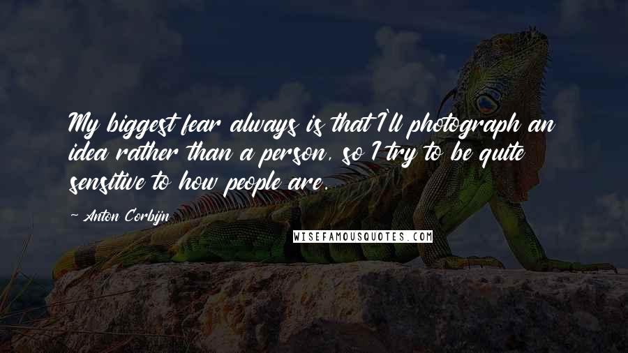 Anton Corbijn Quotes: My biggest fear always is that I'll photograph an idea rather than a person, so I try to be quite sensitive to how people are.