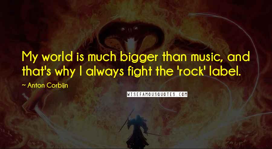 Anton Corbijn Quotes: My world is much bigger than music, and that's why I always fight the 'rock' label.