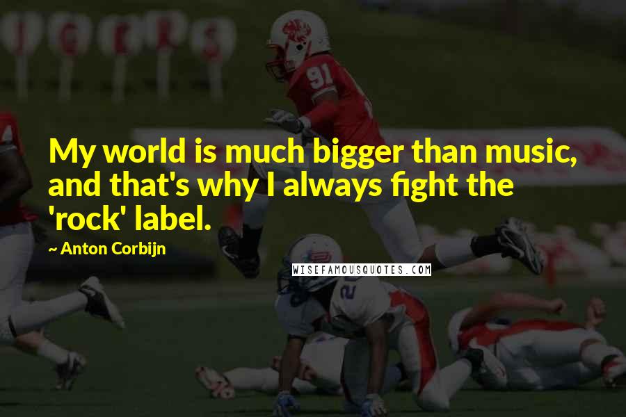 Anton Corbijn Quotes: My world is much bigger than music, and that's why I always fight the 'rock' label.