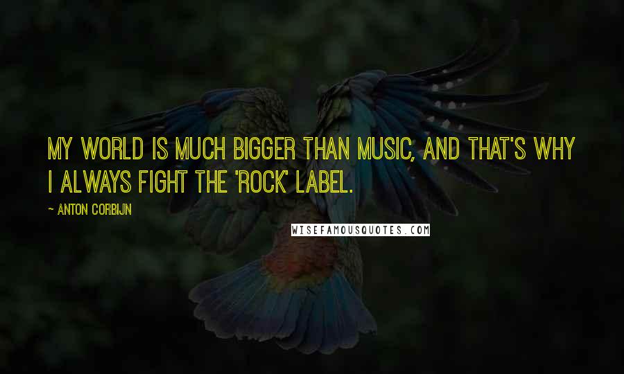 Anton Corbijn Quotes: My world is much bigger than music, and that's why I always fight the 'rock' label.