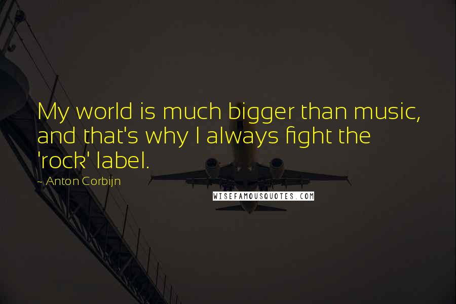 Anton Corbijn Quotes: My world is much bigger than music, and that's why I always fight the 'rock' label.