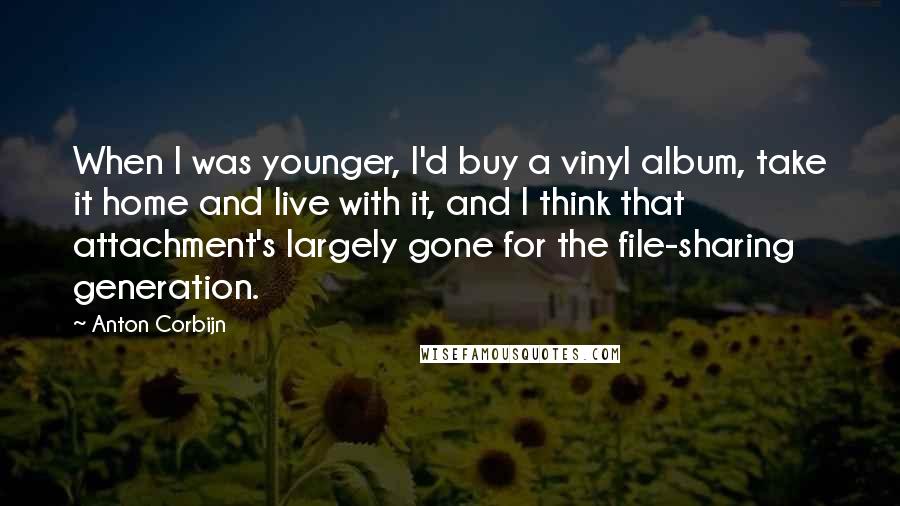 Anton Corbijn Quotes: When I was younger, I'd buy a vinyl album, take it home and live with it, and I think that attachment's largely gone for the file-sharing generation.