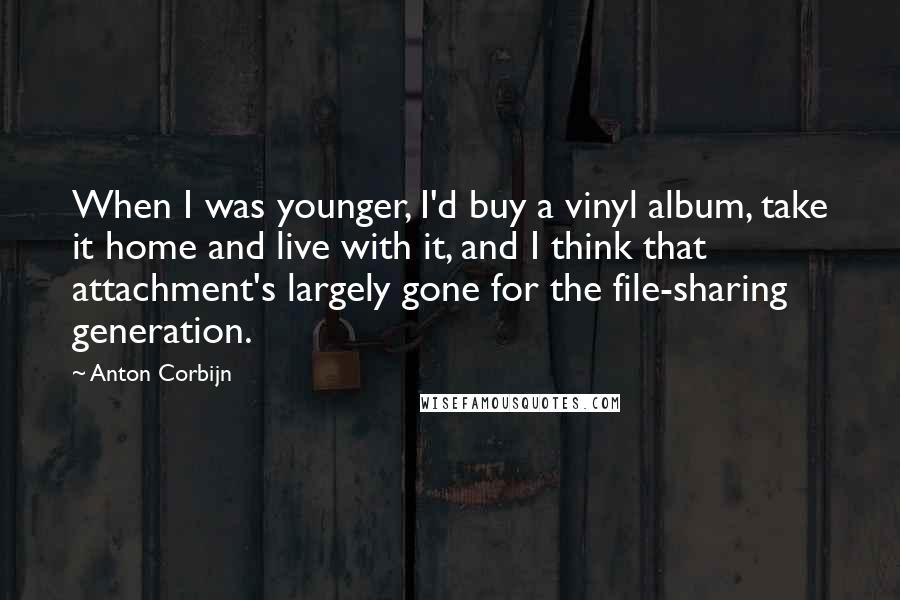 Anton Corbijn Quotes: When I was younger, I'd buy a vinyl album, take it home and live with it, and I think that attachment's largely gone for the file-sharing generation.