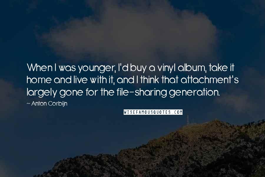 Anton Corbijn Quotes: When I was younger, I'd buy a vinyl album, take it home and live with it, and I think that attachment's largely gone for the file-sharing generation.