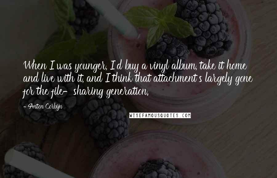 Anton Corbijn Quotes: When I was younger, I'd buy a vinyl album, take it home and live with it, and I think that attachment's largely gone for the file-sharing generation.