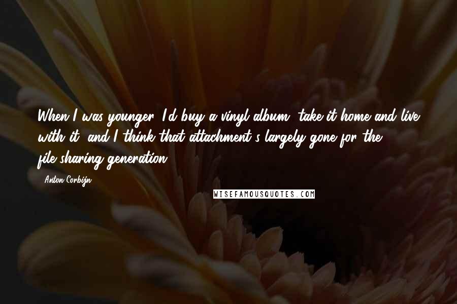 Anton Corbijn Quotes: When I was younger, I'd buy a vinyl album, take it home and live with it, and I think that attachment's largely gone for the file-sharing generation.