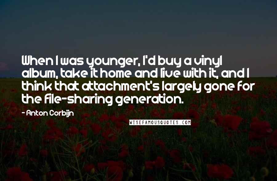Anton Corbijn Quotes: When I was younger, I'd buy a vinyl album, take it home and live with it, and I think that attachment's largely gone for the file-sharing generation.