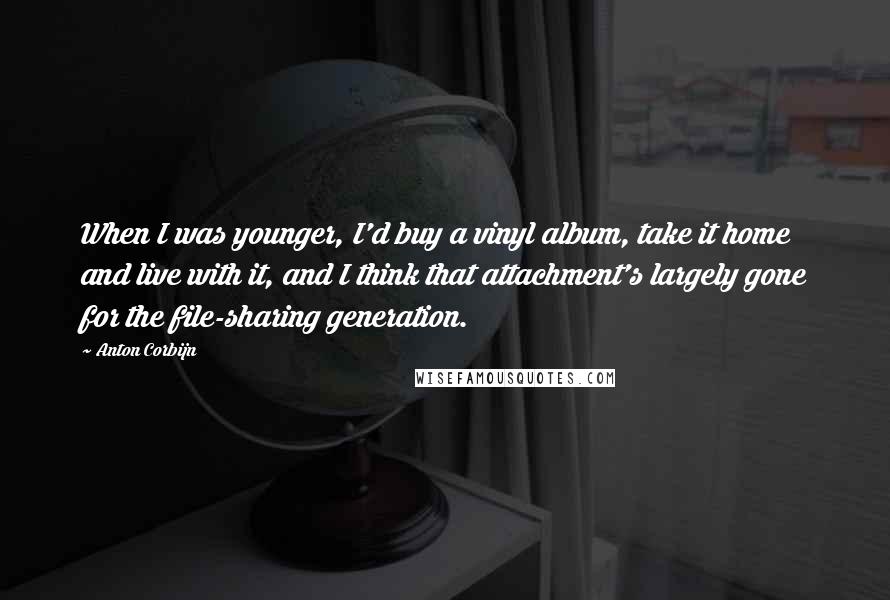Anton Corbijn Quotes: When I was younger, I'd buy a vinyl album, take it home and live with it, and I think that attachment's largely gone for the file-sharing generation.