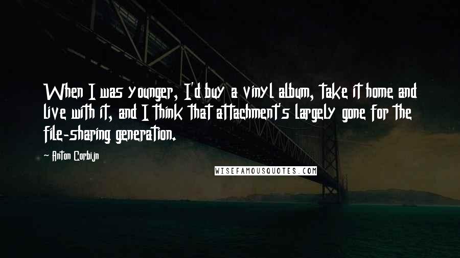 Anton Corbijn Quotes: When I was younger, I'd buy a vinyl album, take it home and live with it, and I think that attachment's largely gone for the file-sharing generation.