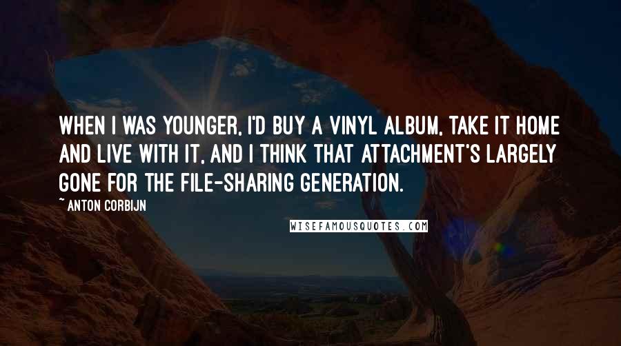 Anton Corbijn Quotes: When I was younger, I'd buy a vinyl album, take it home and live with it, and I think that attachment's largely gone for the file-sharing generation.