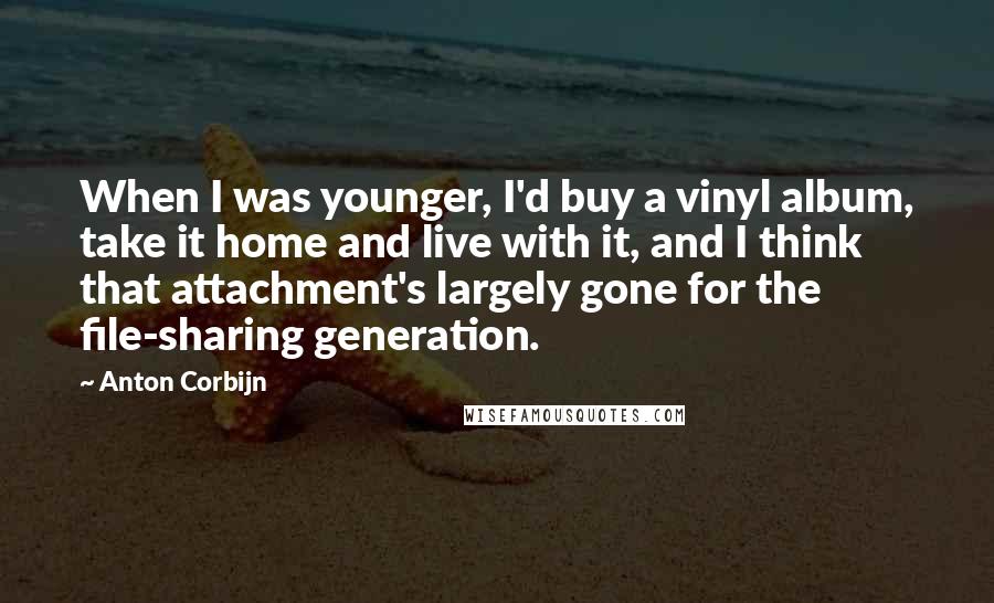 Anton Corbijn Quotes: When I was younger, I'd buy a vinyl album, take it home and live with it, and I think that attachment's largely gone for the file-sharing generation.