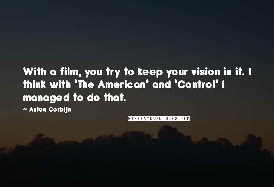 Anton Corbijn Quotes: With a film, you try to keep your vision in it. I think with 'The American' and 'Control' I managed to do that.