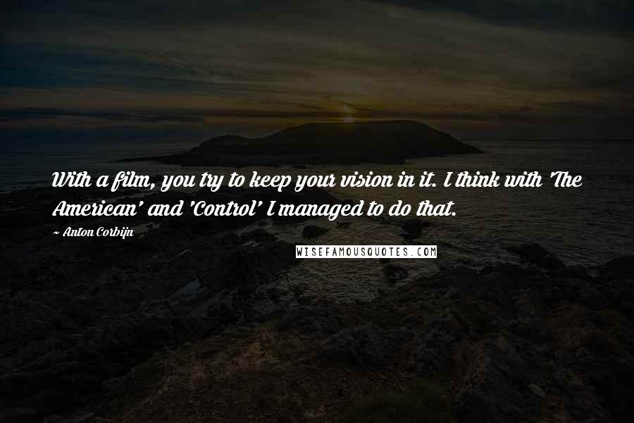 Anton Corbijn Quotes: With a film, you try to keep your vision in it. I think with 'The American' and 'Control' I managed to do that.
