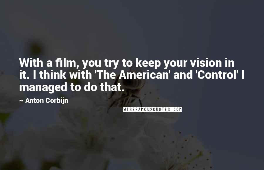 Anton Corbijn Quotes: With a film, you try to keep your vision in it. I think with 'The American' and 'Control' I managed to do that.
