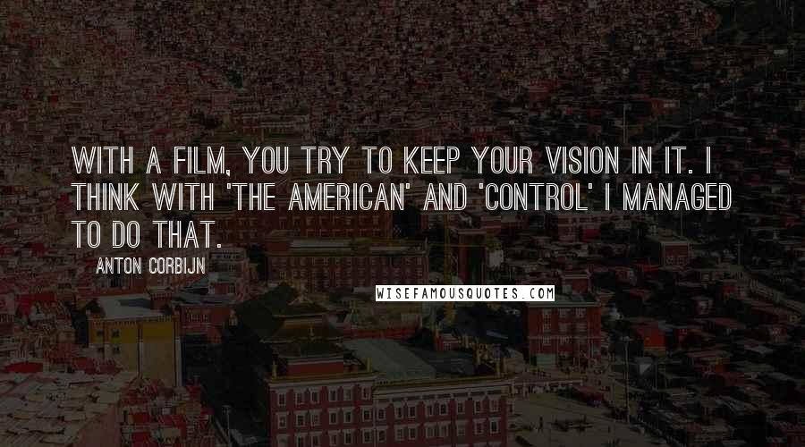 Anton Corbijn Quotes: With a film, you try to keep your vision in it. I think with 'The American' and 'Control' I managed to do that.