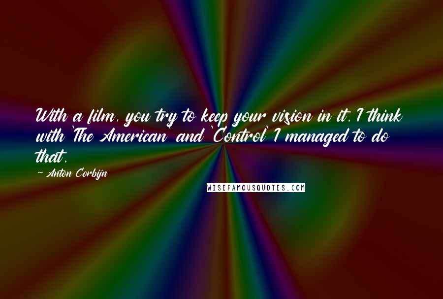Anton Corbijn Quotes: With a film, you try to keep your vision in it. I think with 'The American' and 'Control' I managed to do that.