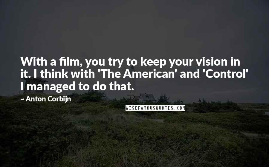 Anton Corbijn Quotes: With a film, you try to keep your vision in it. I think with 'The American' and 'Control' I managed to do that.
