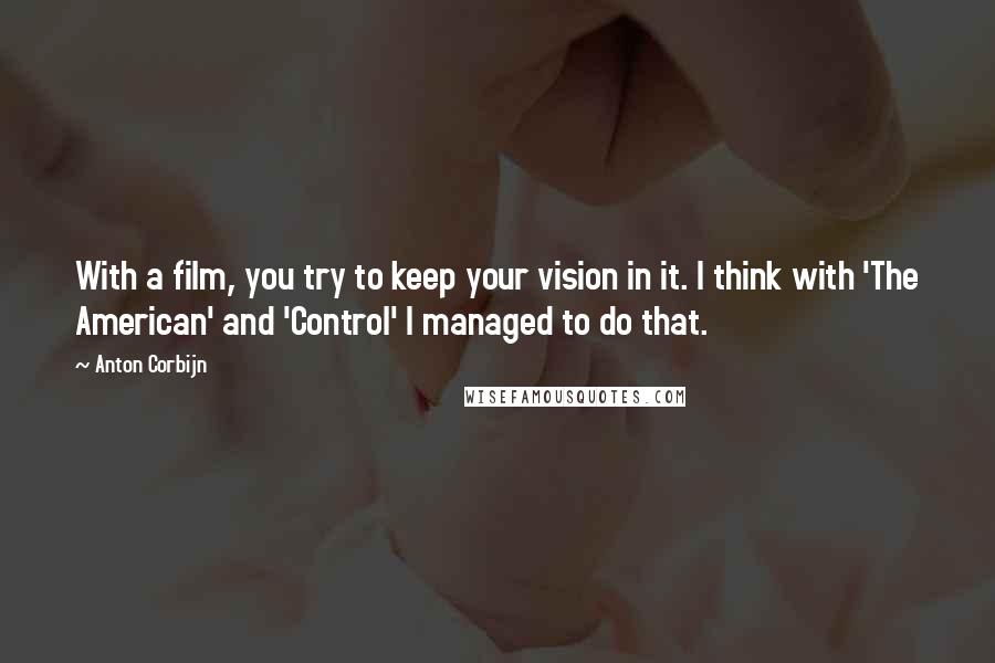 Anton Corbijn Quotes: With a film, you try to keep your vision in it. I think with 'The American' and 'Control' I managed to do that.
