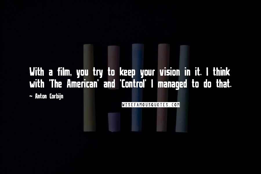 Anton Corbijn Quotes: With a film, you try to keep your vision in it. I think with 'The American' and 'Control' I managed to do that.