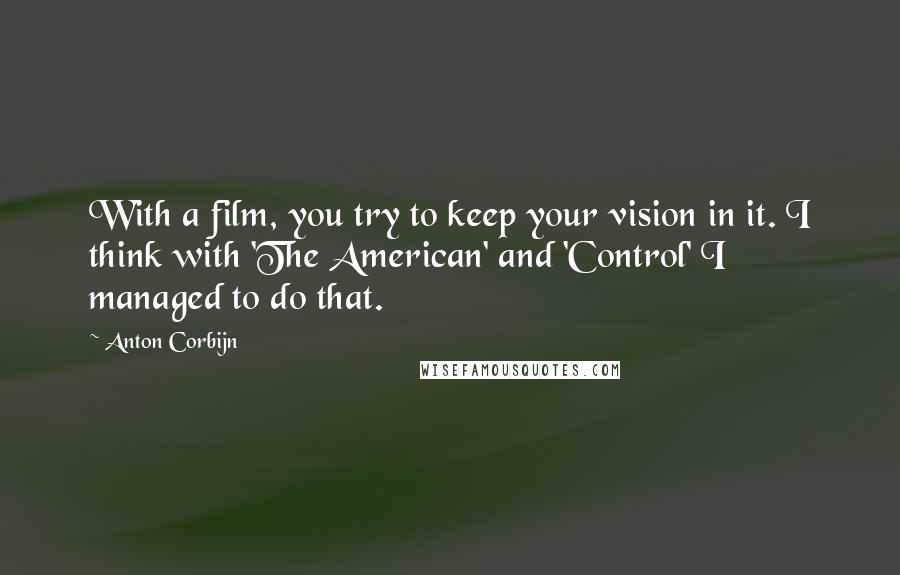 Anton Corbijn Quotes: With a film, you try to keep your vision in it. I think with 'The American' and 'Control' I managed to do that.