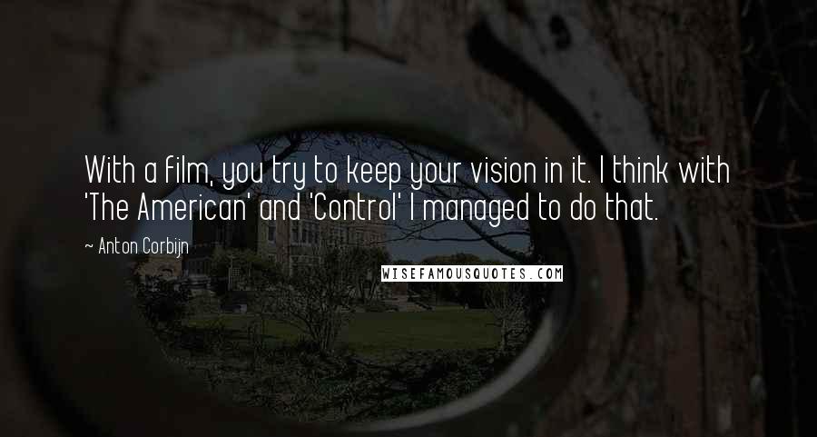 Anton Corbijn Quotes: With a film, you try to keep your vision in it. I think with 'The American' and 'Control' I managed to do that.