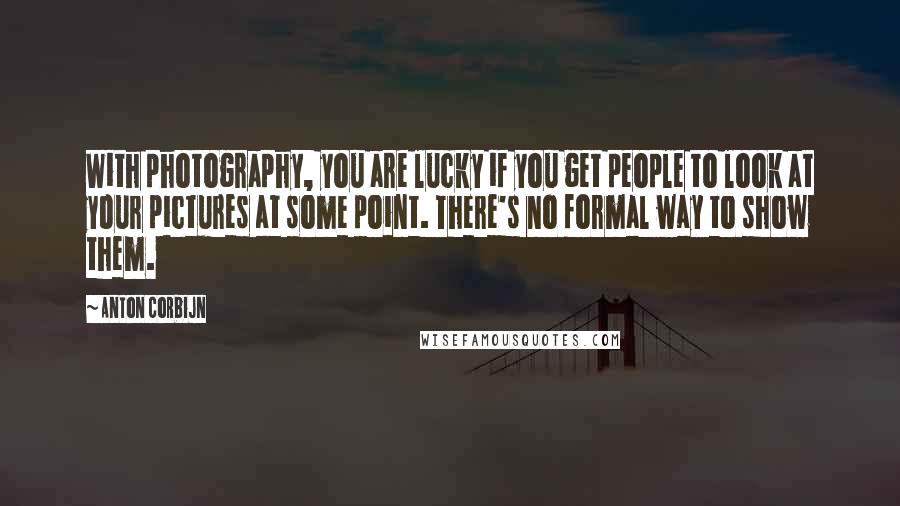 Anton Corbijn Quotes: With photography, you are lucky if you get people to look at your pictures at some point. There's no formal way to show them.