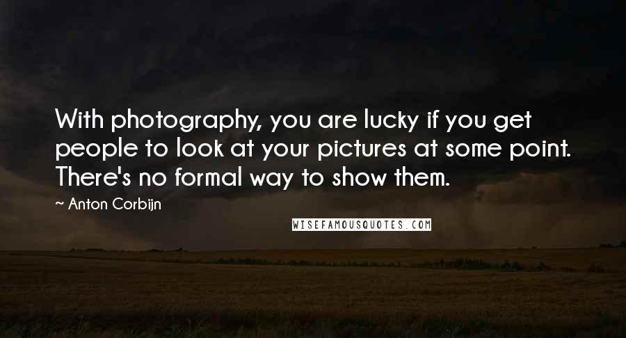 Anton Corbijn Quotes: With photography, you are lucky if you get people to look at your pictures at some point. There's no formal way to show them.