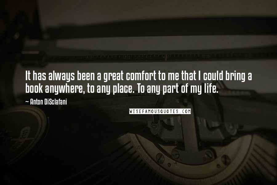 Anton DiSclafani Quotes: It has always been a great comfort to me that I could bring a book anywhere, to any place. To any part of my life.