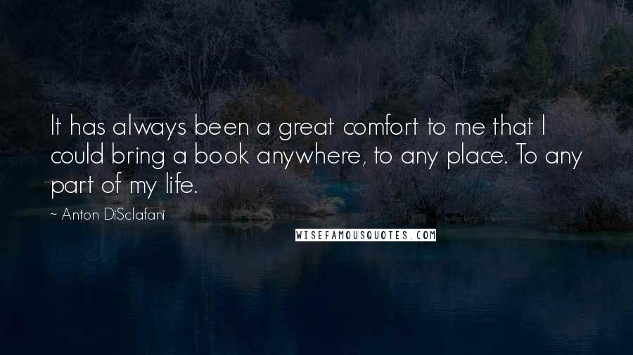 Anton DiSclafani Quotes: It has always been a great comfort to me that I could bring a book anywhere, to any place. To any part of my life.