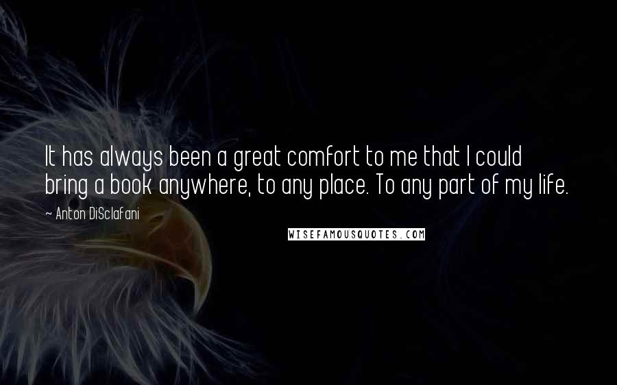 Anton DiSclafani Quotes: It has always been a great comfort to me that I could bring a book anywhere, to any place. To any part of my life.