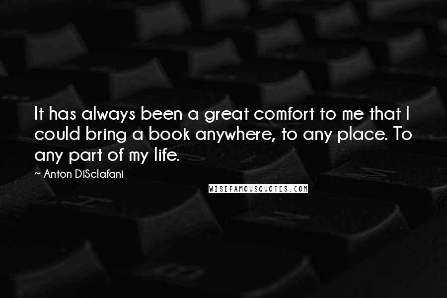 Anton DiSclafani Quotes: It has always been a great comfort to me that I could bring a book anywhere, to any place. To any part of my life.