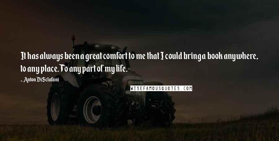 Anton DiSclafani Quotes: It has always been a great comfort to me that I could bring a book anywhere, to any place. To any part of my life.