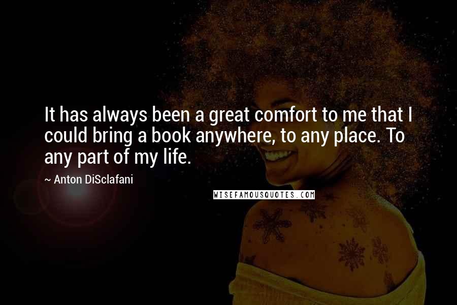 Anton DiSclafani Quotes: It has always been a great comfort to me that I could bring a book anywhere, to any place. To any part of my life.