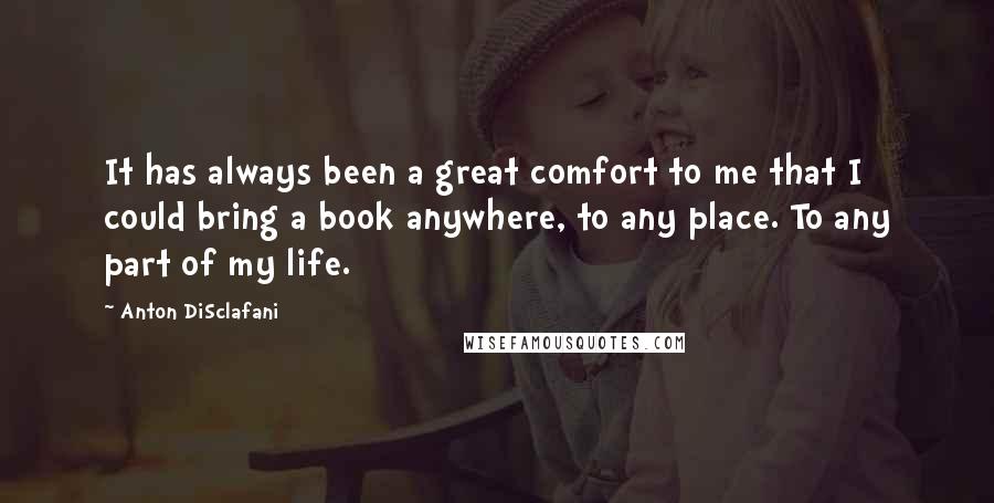 Anton DiSclafani Quotes: It has always been a great comfort to me that I could bring a book anywhere, to any place. To any part of my life.