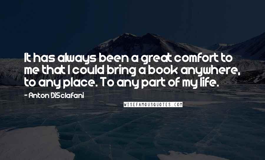 Anton DiSclafani Quotes: It has always been a great comfort to me that I could bring a book anywhere, to any place. To any part of my life.