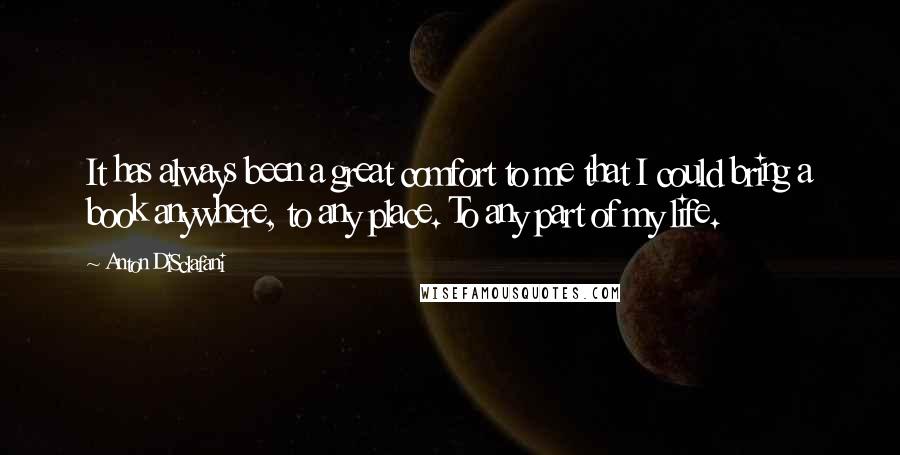 Anton DiSclafani Quotes: It has always been a great comfort to me that I could bring a book anywhere, to any place. To any part of my life.