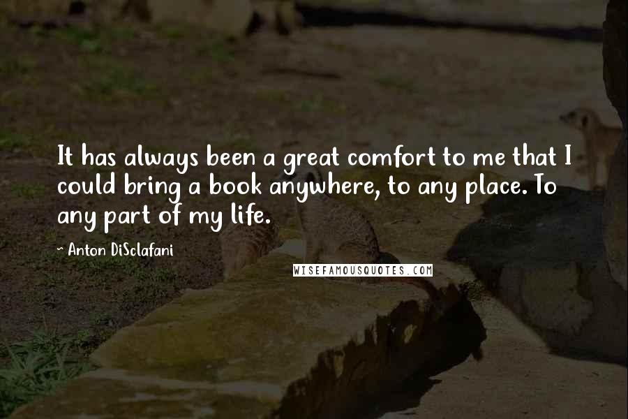 Anton DiSclafani Quotes: It has always been a great comfort to me that I could bring a book anywhere, to any place. To any part of my life.