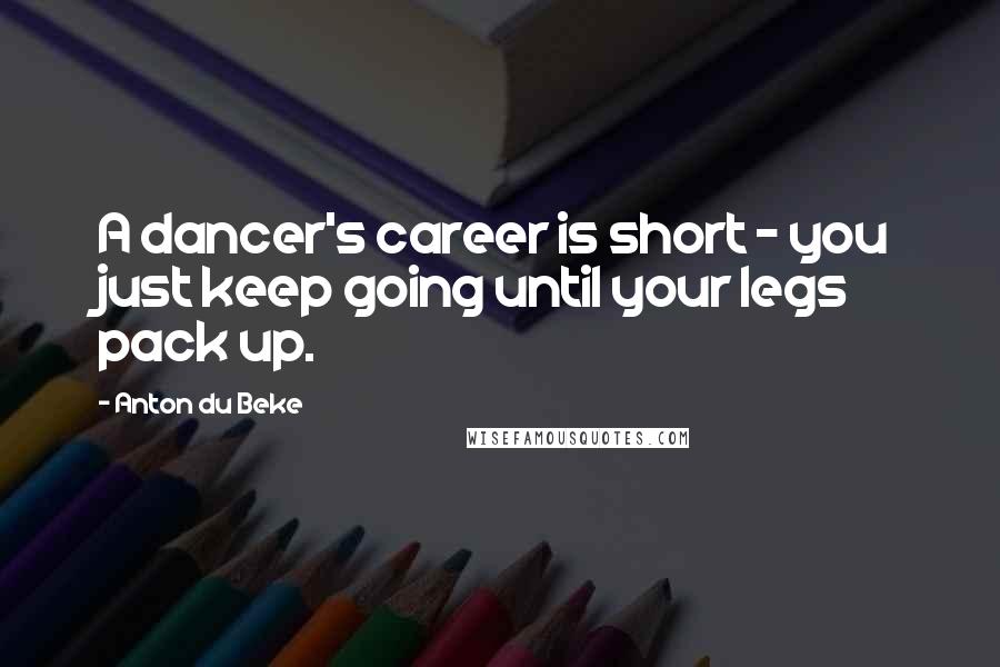 Anton Du Beke Quotes: A dancer's career is short - you just keep going until your legs pack up.