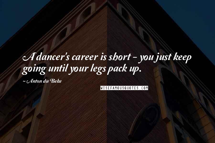 Anton Du Beke Quotes: A dancer's career is short - you just keep going until your legs pack up.