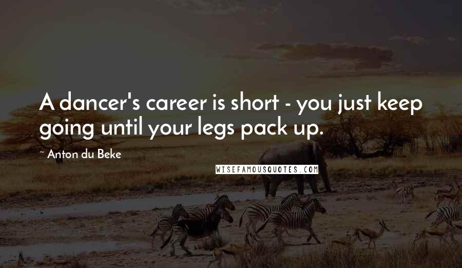 Anton Du Beke Quotes: A dancer's career is short - you just keep going until your legs pack up.