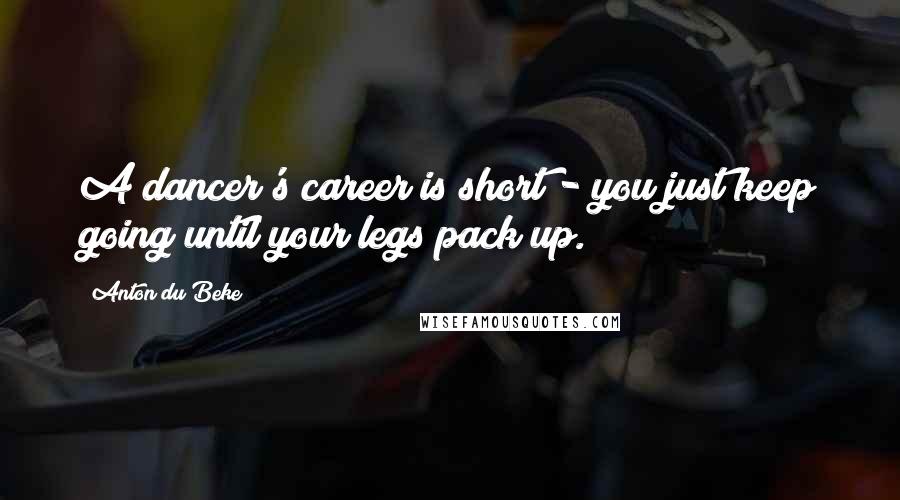 Anton Du Beke Quotes: A dancer's career is short - you just keep going until your legs pack up.