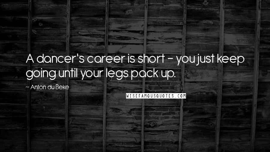 Anton Du Beke Quotes: A dancer's career is short - you just keep going until your legs pack up.