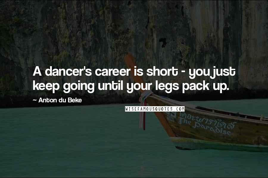 Anton Du Beke Quotes: A dancer's career is short - you just keep going until your legs pack up.