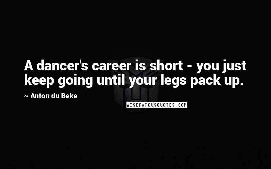 Anton Du Beke Quotes: A dancer's career is short - you just keep going until your legs pack up.