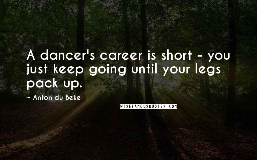 Anton Du Beke Quotes: A dancer's career is short - you just keep going until your legs pack up.