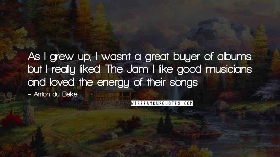 Anton Du Beke Quotes: As I grew up, I wasn't a great buyer of albums, but I really liked 'The Jam.' I like good musicians and loved the energy of their songs.