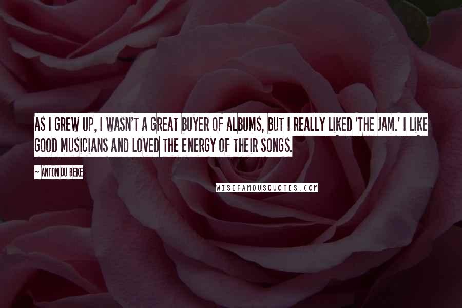 Anton Du Beke Quotes: As I grew up, I wasn't a great buyer of albums, but I really liked 'The Jam.' I like good musicians and loved the energy of their songs.